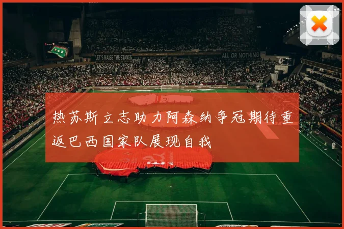 热苏斯立志助力阿森纳争冠期待重返巴西国家队展现自我