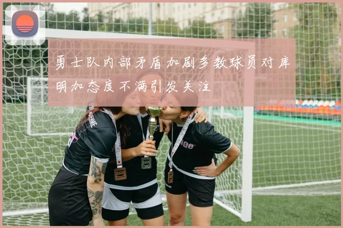 勇士队内部矛盾加剧多数球员对库明加态度不满引发关注