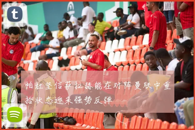 帕杜坚信萨拉赫能在对阵曼联中重拾状态迎来强势反弹