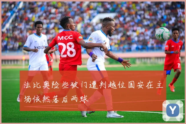 法比奥险些破门遭判越位国安在主场依然落后两球